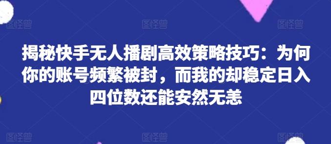 揭秘快手无人播剧高效策略技巧：为何你的账号频繁被封，而我的却稳定日入四位数还能安然无恙【揭秘】-星河轻创