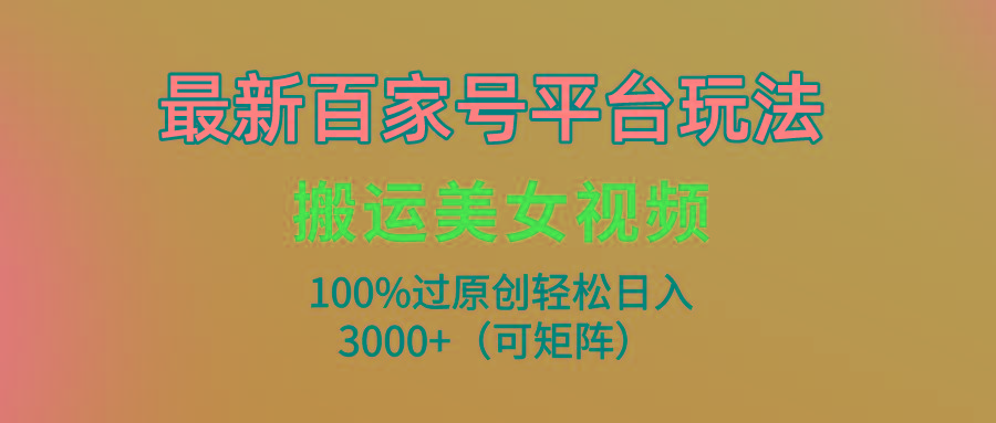 (9852期)最新百家号平台玩法，搬运美女视频100%过原创大揭秘，轻松日入3000+(可…-星河轻创