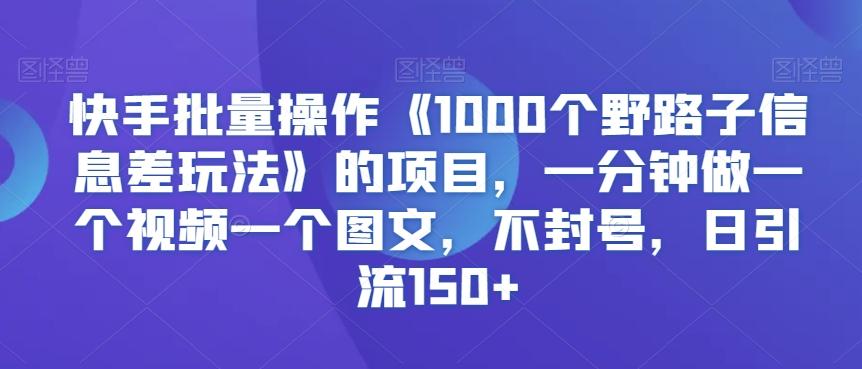 快手批量操作《1000个野路子信息差玩法》的项目，一分钟做一个视频一个图文，不封号，日引流150+【揭秘】-星河轻创