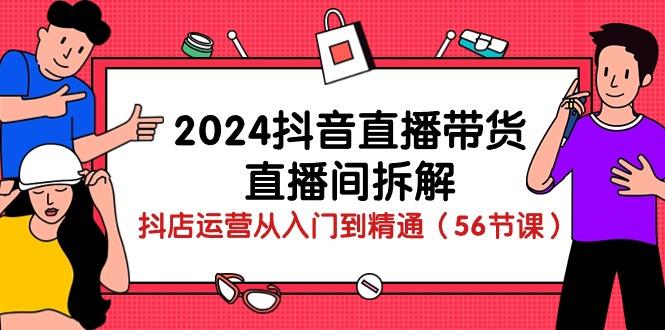 2024抖音直播带货-直播间拆解：抖店运营从入门到精通(56节课-星河轻创