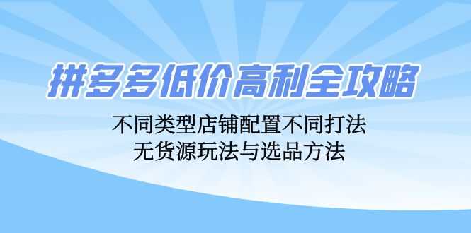 拼多多低价高利全攻略：不同类型店铺配置不同打法，无货源玩法与选品方法-星河轻创
