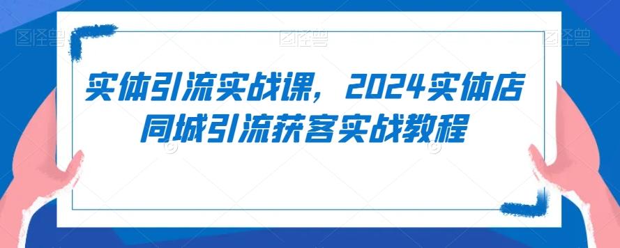 实体引流实战课，2024实体店同城引流获客实战教程-星河轻创