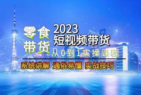 2023短视频带货-零食赛道，从0-1实操课程，系统讲解实战技巧-星河轻创