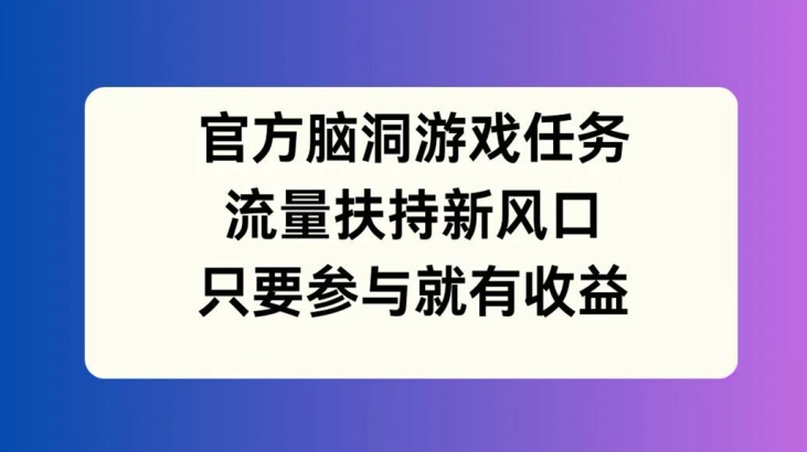 官方脑洞游戏任务，流量扶持新风口，只要参与就有收益【揭秘】-星河轻创