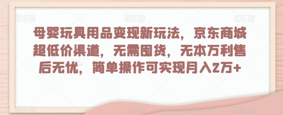 母婴玩具用品变现新玩法，京东商城超低价渠道，简单操作可实现月入2万+【揭秘】-星河轻创