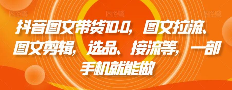 抖音图文带货10.0，图文拉流、图文剪辑，选品、接流等，一部手机就能做-星河轻创