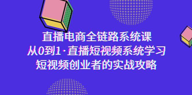 直播电商-全链路系统课，从0到1·直播短视频系统学习，短视频创业者的实战-星河轻创