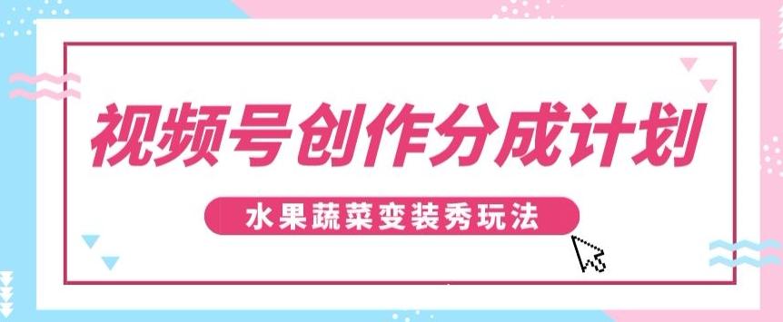 视频号创作分成计划，水果蔬菜变装秀玩法，单日稳定300+【揭秘】-星河轻创