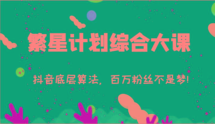 2024繁星计划综合大课：抖音底层算法，百万粉丝不是梦!(77节)-星河轻创