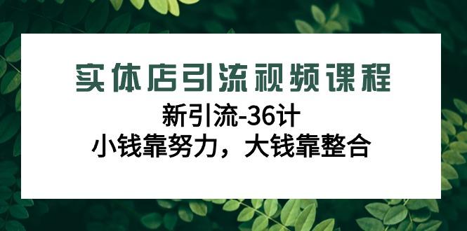 实体店引流视频课程，新引流-36计，小钱靠努力，大钱靠整合(48节课)-星河轻创
