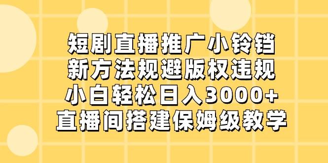 短剧直播推广小铃铛,小白轻松日入3000+,新方法规避版权违规,直播间搭建保姆级教学-星河轻创