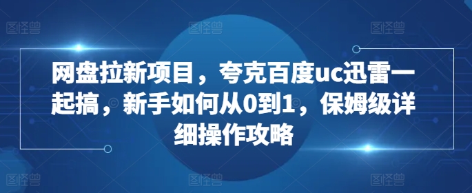 网盘拉新项目，夸克百度uc迅雷一起搞，新手如何从0到1，保姆级详细操作攻略-星河轻创