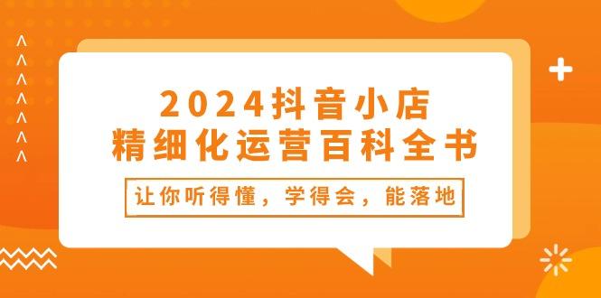 2024抖音小店-精细化运营百科全书：让你听得懂，学得会，能落地(34节课-星河轻创