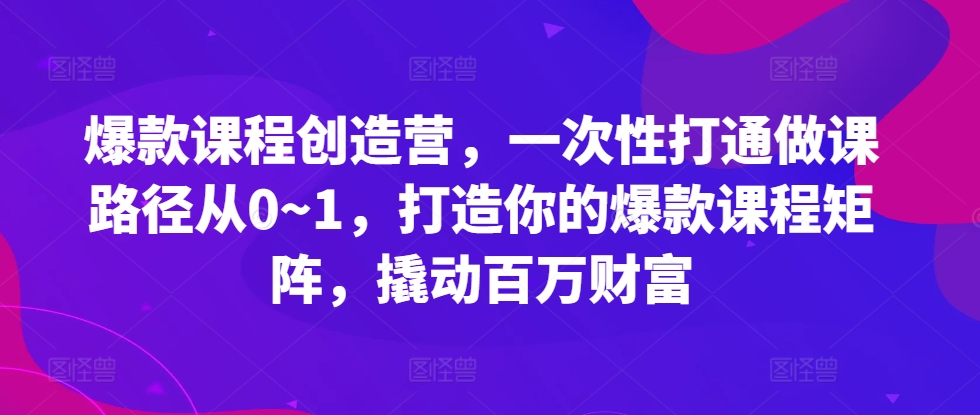 爆款课程创造营，​一次性打通做课路径从0~1，打造你的爆款课程矩阵，撬动百万财富-星河轻创