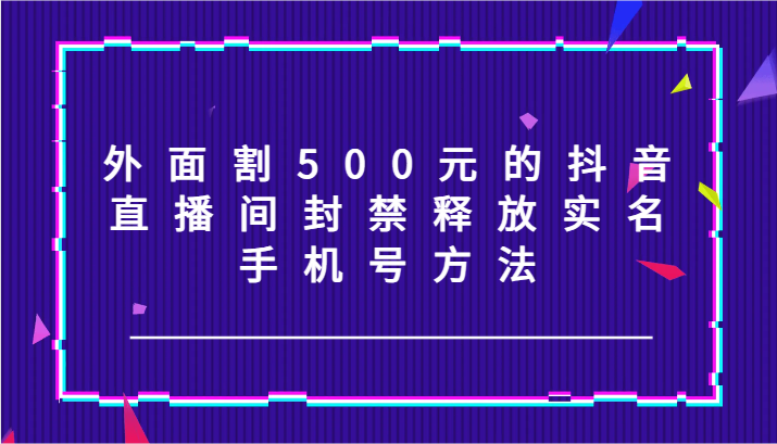 外面割500元的抖音直播间封禁释放实名/手机号方法！-星河轻创