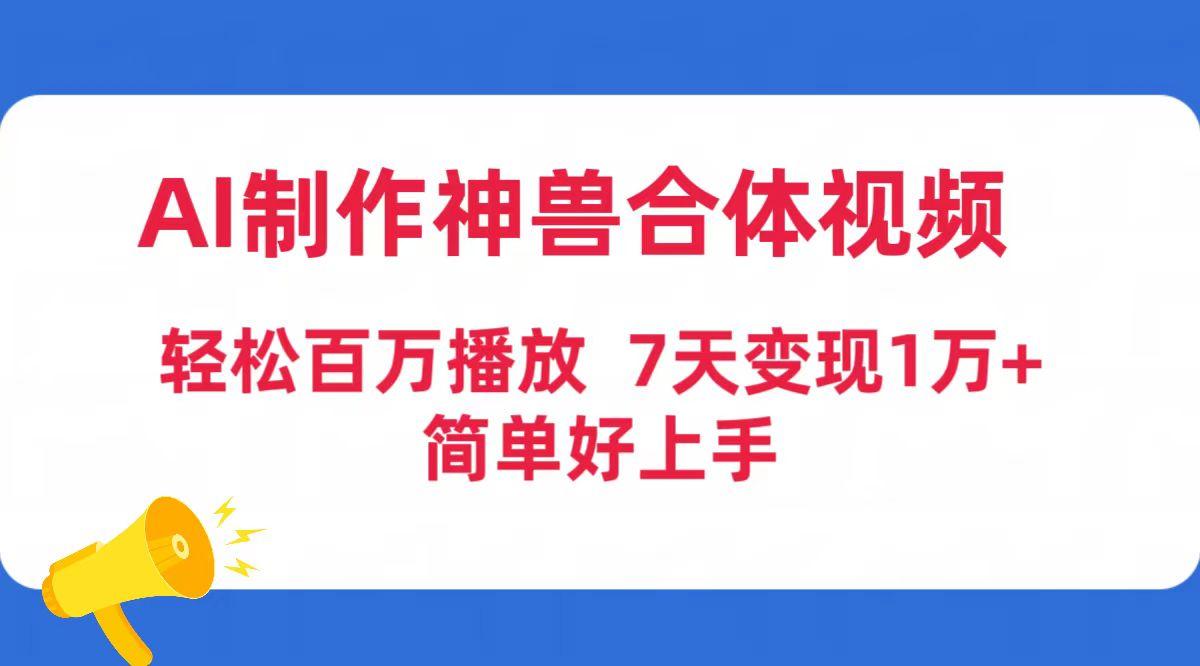 (9600期)AI制作神兽合体视频，轻松百万播放，七天变现1万+简单好上手(工具+素材)-星河轻创