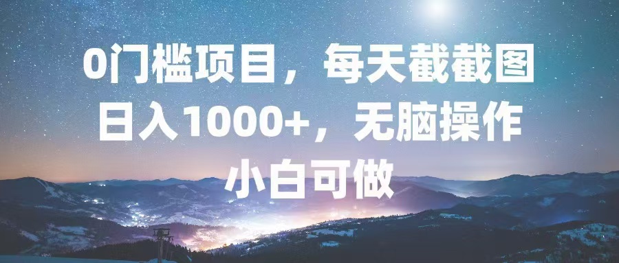 0门槛项目，每天截截图，日入1000+，轻松无脑，小白可做-星河轻创