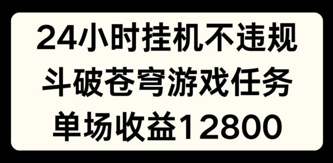 24小时无人挂JI不违规，斗破苍穹游戏任务，单场直播最高收益1280【揭秘】-星河轻创