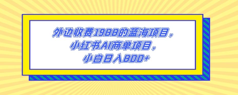 外边收费1988的蓝海项目，小红书AI商单项目，小白日入800+-星河轻创