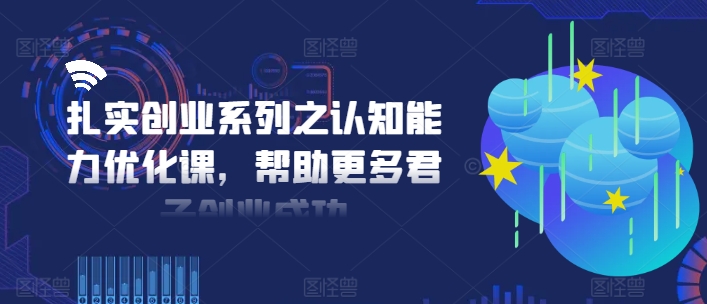 扎实创业系列之认知能力优化课，帮助更多君子创业成功-星河轻创