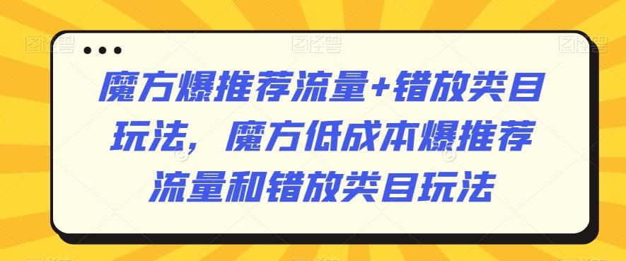 魔方爆推荐流量+错放类目玩法，魔方低成本爆推荐流量和错放类目玩法-星河轻创