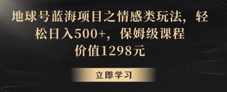 地球号蓝海项目之情感类玩法，轻松日入500+，保姆级课程【揭秘】-星河轻创