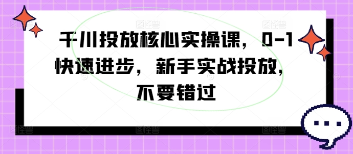 千川投放核心实操课，0-1快速进步，新手实战投放，不要错过-星河轻创
