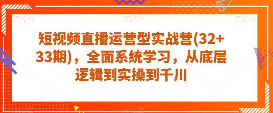 短视频直播运营型实战营(32+33期)，全面系统学习，从底层逻辑到实操到千川-星河轻创