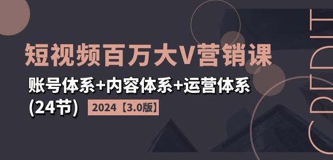 2024短视频百万大V营销课【3.0版】账号体系+内容体系+运营体系(24节)-星河轻创