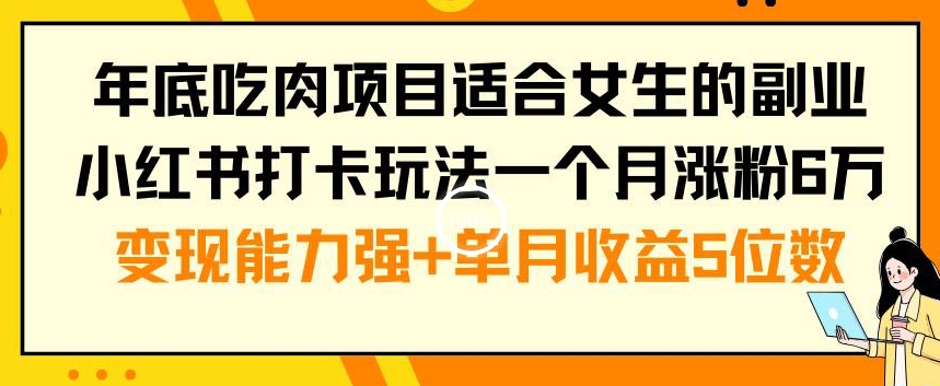 年底吃肉项目适合女生的副业小红书打卡玩法一个月涨粉6万+变现能力强+单月收益5位数【揭秘】-星河轻创