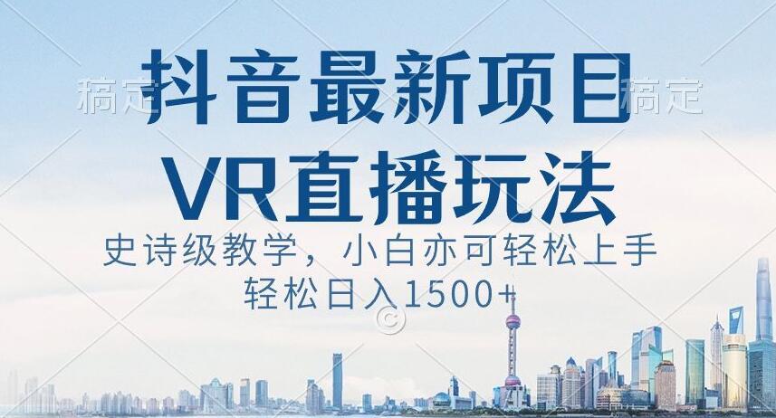 抖音最新VR直播玩法，史诗级教学，小白也可轻松上手轻松日入1500+【揭秘】-星河轻创