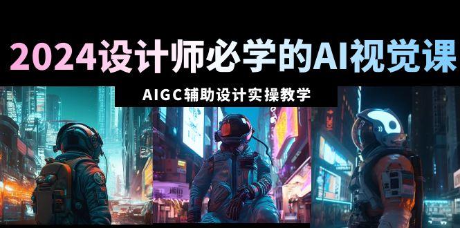 2024设计师必学的AI视觉课：AIGC辅助设计实操教学(66节课)-星河轻创