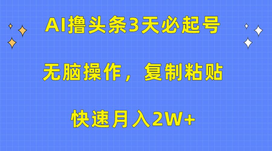 (10043期)AI撸头条3天必起号，无脑操作3分钟1条，复制粘贴快速月入2W+-星河轻创