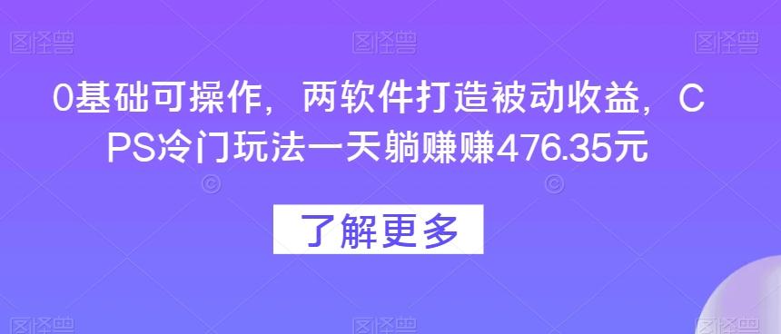0基础可操作，两软件打造被动收益，CPS冷门玩法一天躺赚赚476.35元-星河轻创