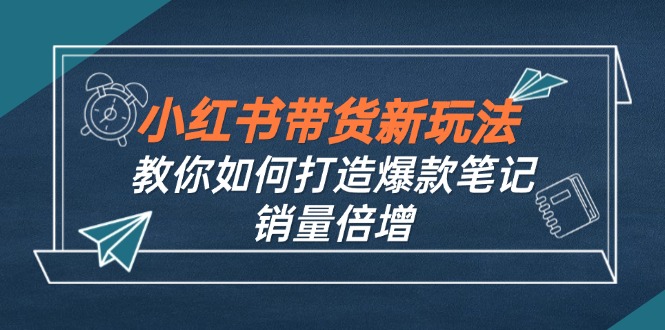 小红书带货新玩法【9月课程】教你如何打造爆款笔记，销量倍增(无水印-星河轻创
