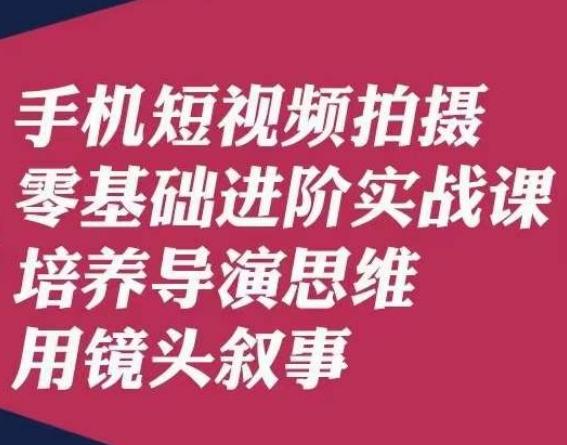 手机短视频拍摄零基础进阶实战课，培养导演思维用镜头叙事唐先生-星河轻创