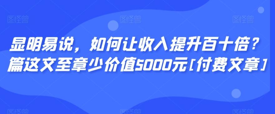 显明易说，如何让收入提升百十倍？‮篇这‬文‮至章‬少价值5000元[付费文章]-星河轻创