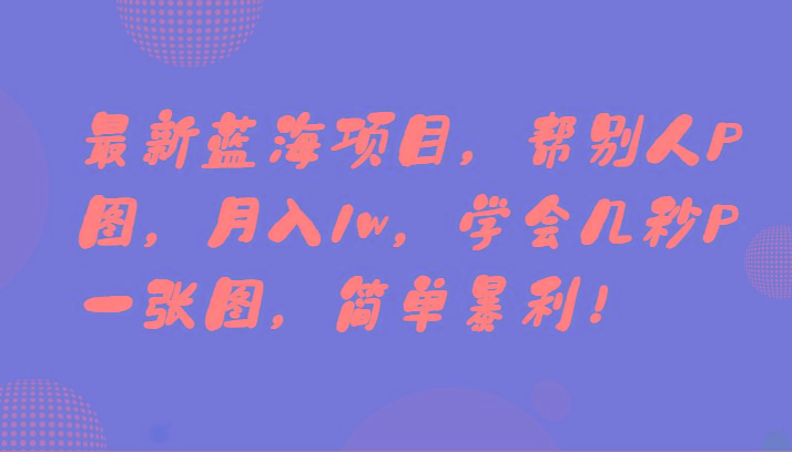 最新蓝海项目，帮别人P图，月入1w，学会几秒P一张图，简单暴利！-星河轻创