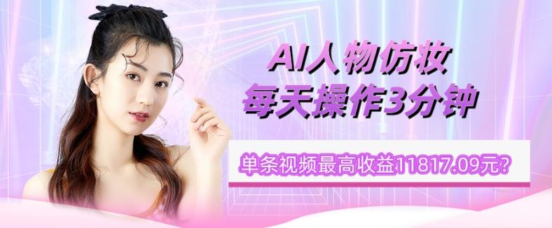 1个学员AI人物仿妆，每天操作3分钟，单条视频最高收益11817.09元？-星河轻创