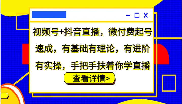 视频号+抖音直播，微付费起号速成，有基础有理论，有进阶有实操，手把手扶着你学直播-星河轻创