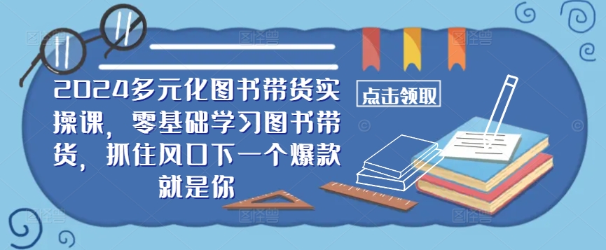 ​​2024多元化图书带货实操课，零基础学习图书带货，抓住风口下一个爆款就是你-星河轻创
