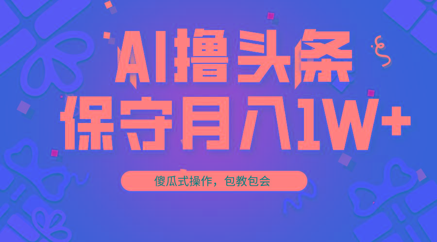AI撸头条3天必起号，傻瓜操作3分钟1条，复制粘贴月入1W+。-星河轻创
