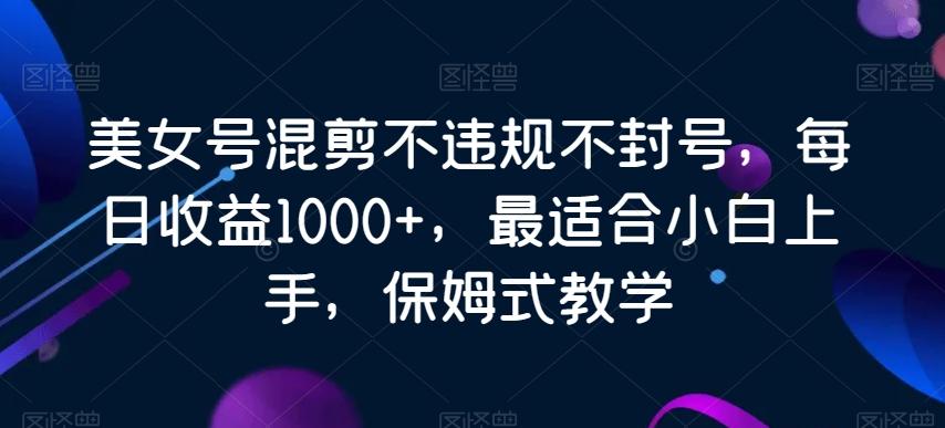 美女号混剪不违规不封号，每日收益1000+，最适合小白上手，保姆式教学-星河轻创