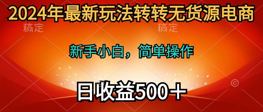(10003期)2024年最新玩法转转无货源电商，新手小白 简单操作，长期稳定 日收入500＋-星河轻创