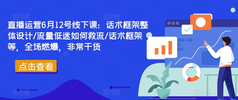 直播运营6月12号线下课：话术框架整体设计/流量低迷如何救流/话术框架等，全场燃爆，非常干货-星河轻创