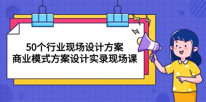 50个行业 现场设计方案，商业模式方案设计实录现场课(50节课-星河轻创