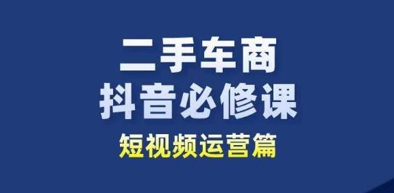 二手车商抖音必修课短视频运营，二手车行业从业者新赛道-星河轻创