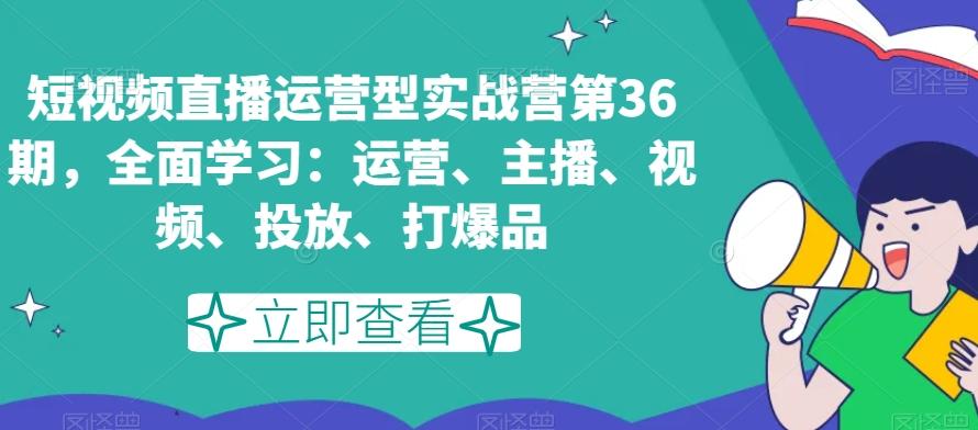 短视频直播运营型实战营第36期，全面学习：运营、主播、视频、投放、打爆品-星河轻创