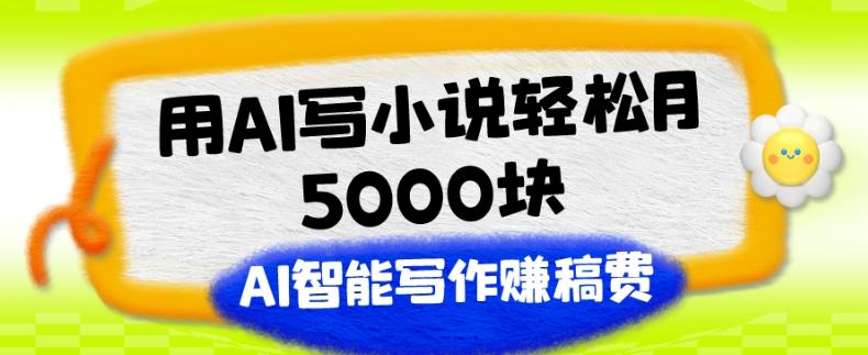 用AI写小说轻松月5000块、AI智能写作赚稿费、【附加一对一指导】-星河轻创