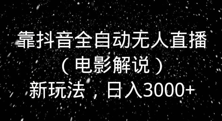 靠抖音全自动无人直播（电影解说）新玩法，日入3000+-星河轻创